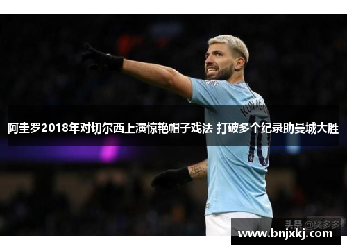 阿圭罗2018年对切尔西上演惊艳帽子戏法 打破多个纪录助曼城大胜