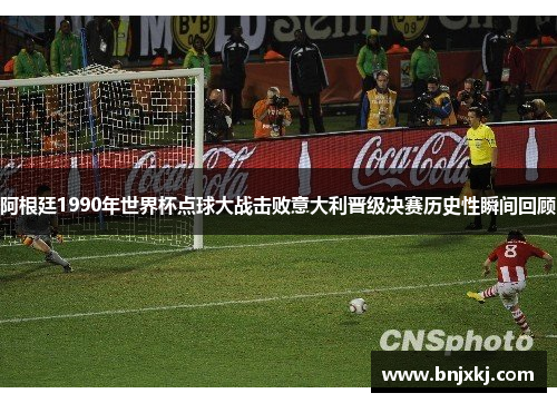 阿根廷1990年世界杯点球大战击败意大利晋级决赛历史性瞬间回顾