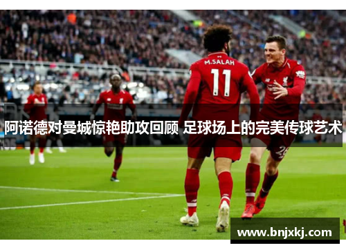 阿诺德对曼城惊艳助攻回顾 足球场上的完美传球艺术