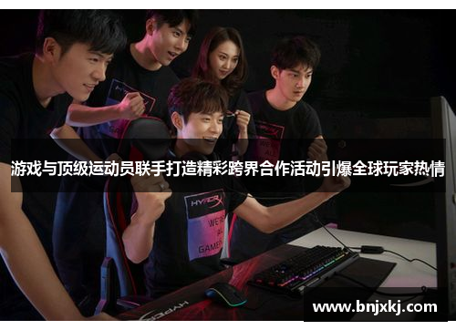 游戏与顶级运动员联手打造精彩跨界合作活动引爆全球玩家热情