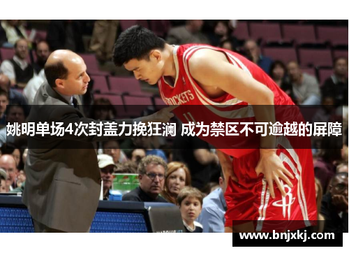 姚明单场4次封盖力挽狂澜 成为禁区不可逾越的屏障