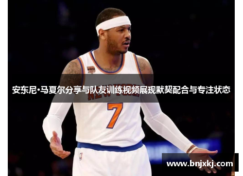 安东尼·马夏尔分享与队友训练视频展现默契配合与专注状态
