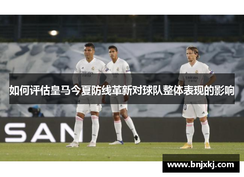 如何评估皇马今夏防线革新对球队整体表现的影响