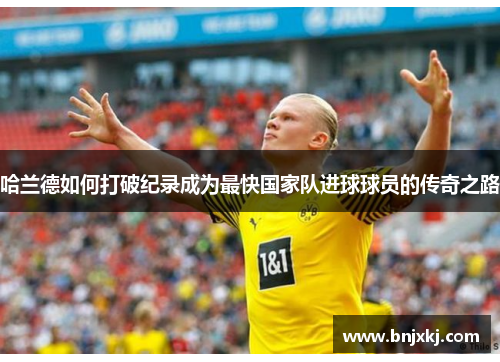 哈兰德如何打破纪录成为最快国家队进球球员的传奇之路