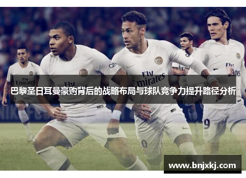 巴黎圣日耳曼豪购背后的战略布局与球队竞争力提升路径分析