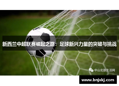 新西兰中超联赛崛起之路：足球新兴力量的突破与挑战