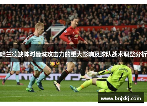 哈兰德缺阵对曼城攻击力的重大影响及球队战术调整分析