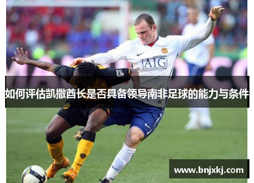 如何评估凯撒酋长是否具备领导南非足球的能力与条件