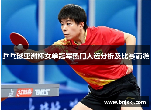 /uploads/images/20250525/ping-pang-qiu-ya-zhou-bei-nyu-dan-guan-jun-re-men-ren-xuan-fen-xi-ji-bi-sai-qian-zhan.webp