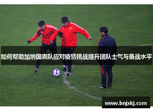 如何帮助加纳国奥队应对疫情挑战提升团队士气与备战水平