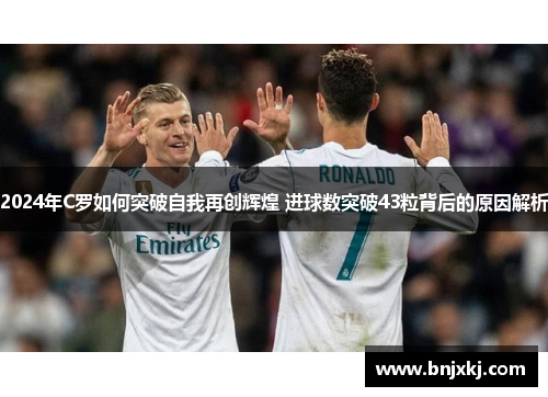 2024年C罗如何突破自我再创辉煌 进球数突破43粒背后的原因解析