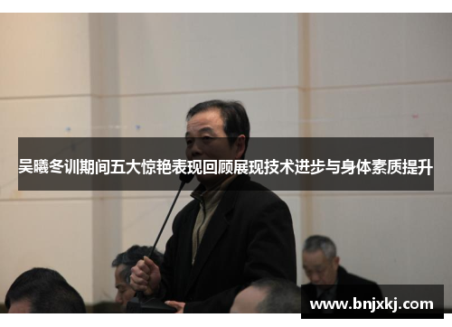 吴曦冬训期间五大惊艳表现回顾展现技术进步与身体素质提升