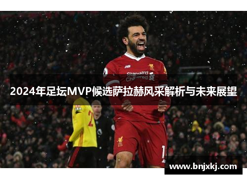 2024年足坛MVP候选萨拉赫风采解析与未来展望