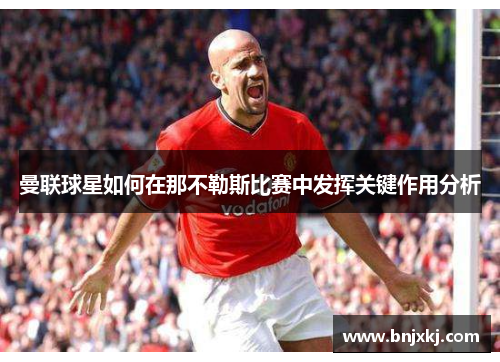 曼联球星如何在那不勒斯比赛中发挥关键作用分析