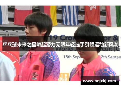 乒乓球未来之星崛起潜力无限年轻选手引领运动新风潮