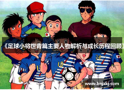 《足球小将世青篇主要人物解析与成长历程回顾》