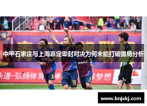 中甲石家庄与上海嘉定零封对决为何未能打破僵局分析