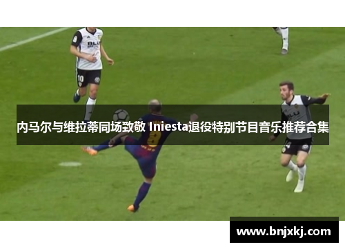 内马尔与维拉蒂同场致敬 Iniesta退役特别节目音乐推荐合集