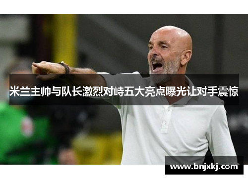米兰主帅与队长激烈对峙五大亮点曝光让对手震惊