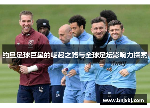约旦足球巨星的崛起之路与全球足坛影响力探索